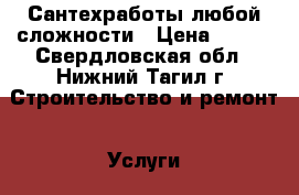 Сантехработы любой сложности › Цена ­ 200 - Свердловская обл., Нижний Тагил г. Строительство и ремонт » Услуги   . Свердловская обл.,Нижний Тагил г.